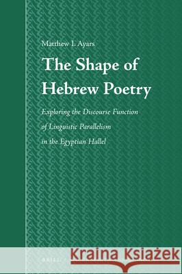 The Shape of Hebrew Poetry: Exploring the Discourse Function of Linguistic Parallelism in the Egyptian Hallel Matthew Ian Ayars 9789004366268 Brill