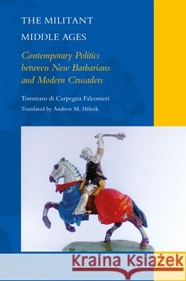 The Militant Middle Ages: Contemporary Politics between New Barbarians and Modern Crusaders Tommaso di Carpegna Falconieri, Andrew M. Hiltzik 9789004366930 Brill