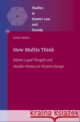 How Muftis Think: Islamic Legal Thought and Muslim Women in Western Europe Lena Larsen 9789004367791