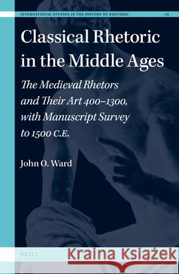 Classical Rhetoric in the Middle Ages: The Medieval Rhetors and Their Art 400-1300, with Manuscript Survey to 1500 Ce John O. Ward 9789004368057 Brill