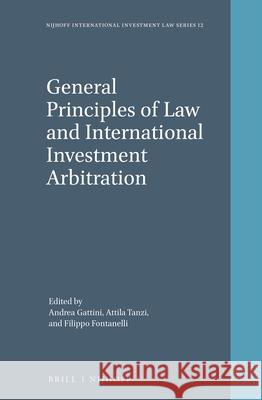 General Principles of Law and International Investment Arbitration Andrea Gattini Attila Tanzi Filippo Fontanelli 9789004368378