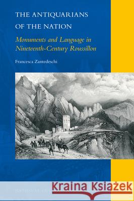 The Antiquarians of the Nation: Monuments and Language in Nineteenth-Century Roussillon Francesca Zantedeschi 9789004368965 Brill