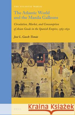 The Atlantic World and the Manila Galleons: Circulation, Market, and Consumption of Asian Goods in the Spanish Empire, 1565-1650 Jose Luis Gasc 9789004369283 Brill