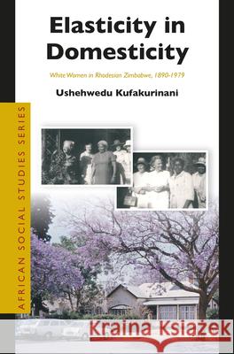 Elasticity in Domesticity: White Women in Rhodesian Zimbabwe, 1890-1979 Ushehwedu Kufakurinani 9789004370562 Brill