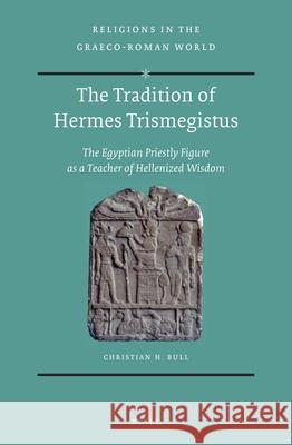 The Tradition of Hermes Trismegistus: The Egyptian Priestly Figure as a Teacher of Hellenized Wisdom Christian H. Bull 9789004370814 Brill