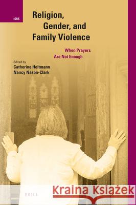 Religion, Gender, and Family Violence: When Prayers Are Not Enough Catherine Holtmann Nancy Nason-Clark 9789004372092