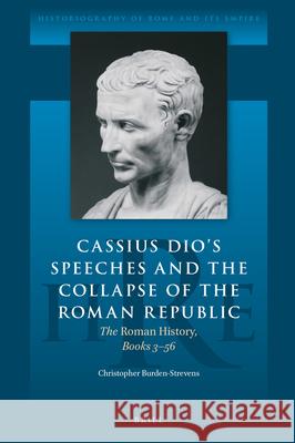 Cassius Dio's Speeches and the Collapse of the Roman Republic: The Roman History, Books 3-56 Christopher Burden-Strevens 9789004373600 Brill