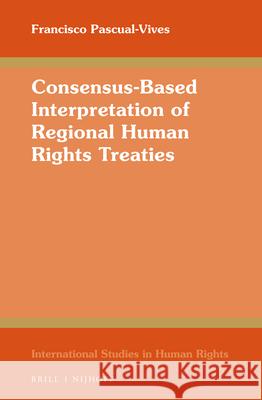 Consensus-Based Interpretation of Regional Human Rights Treaties Francisco Pascual-Vives 9789004375529 Brill - Nijhoff