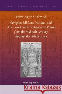Printing the Talmud: Complete Editions, Tractates, and Other Works and the Associated Presses from the Mid-17th Century Through the 18th Ce Marvin J. Heller 9789004376724 Brill