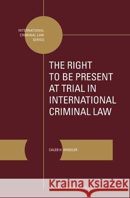 The Right to Be Present at Trial in International Criminal Law Caleb Henry Wheeler 9789004376854 Brill - Nijhoff