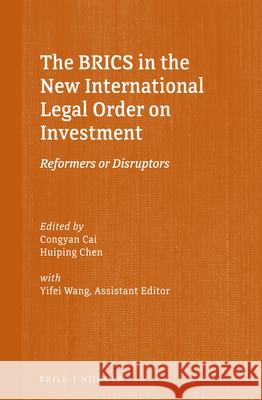 The Brics in the New International Legal Order on Investment: Reformers or Disruptors Congyan Cai Huiping Chen Yifei Wang 9789004376984