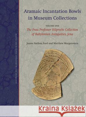 Aramaic Incantation Bowls in Museum Collections: Volume One: The Frau Professor Hilprecht Collection of Babylonian Antiquities, Jena James Nathan Ford Matthew Morgenstern 9789004377004