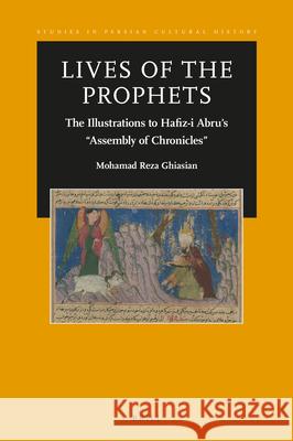 Lives of the Prophets: The Illustrations to Hafiz-i Abru’s “Assembly of Chronicles” Mohamad Reza Ghiasian 9789004377219 Brill