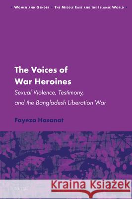 The Voices of War Heroines: Sexual Violence, Testimony, and the Bangladesh Liberation War Fayeza Hasanat 9789004379053