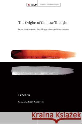 The Origins of Chinese Thought: From Shamanism to Ritual Regulations and Humaneness Zehou Li, Robert A. Carleo III 9789004379619 Brill