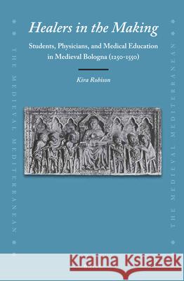 Healers in the Making: Students, Physicians, and Medical Education in Medieval Bologna (1250-1550) Kira Robison 9789004380387 Brill