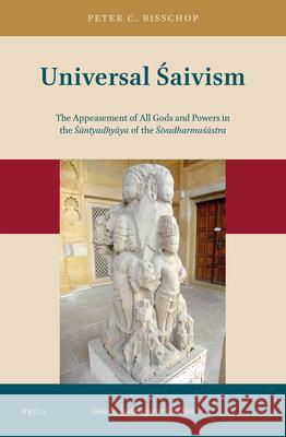 Universal Śaivism: The Appeasement of All Gods and Powers in the Śāntyadhyāya of the Śivadharmaśāstra Peter Bisschop 9789004382466 Brill