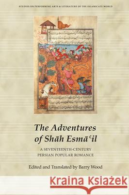 The Adventures of Shāh Esmāʿil: A Seventeenth-Century Persian Popular Romance Barry Wood 9789004383524