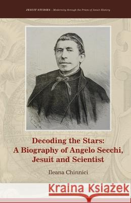 Decoding the Stars: A Biography of Angelo Secchi, Jesuit and Scientist Ileana Chinnici 9789004387294