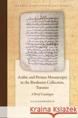 Arabic and Persian Manuscripts in the Birnbaum Collection, Toronto: A Brief Catalogue Eleazar Birnbaum 9789004388215