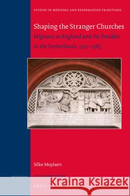 Shaping the Stranger Churches: Migrants in England and the Troubles in the Netherlands, 1547–1585 Silke Muylaert 9789004389366