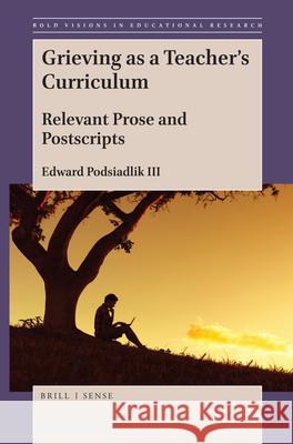 Grieving as a Teacher’s Curriculum: Relevant Prose and Postscripts Edward Podsiadlik III 9789004389748 Brill