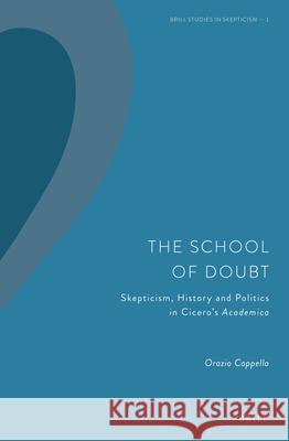 The School of Doubt: Skepticism, History and Politics in Cicero's Academica Orazio Cappello 9789004389861 Brill