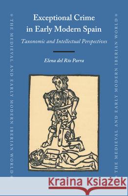 Exceptional Crime in Early Modern Spain: Taxonomic and Intellectual Perspectives Elena del Río Parra 9789004390171 Brill