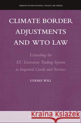Climate Border Adjustments and Wto Law: Extending the Eu Emissions Trading System to Imported Goods and Services Ulrike Will 9789004391048 Brill - Nijhoff