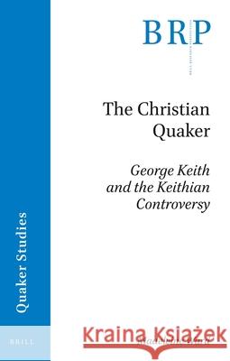 The Christian Quaker: George Keith and the Keithian Controversy Madeleine Ward 9789004393578 Brill