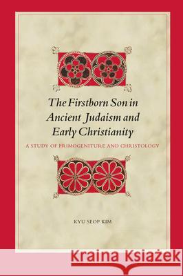 The Firstborn Son in Ancient Judaism and Early Christianity: A Study of Primogeniture and Christology Kyu Seop Kim 9789004394926 Brill