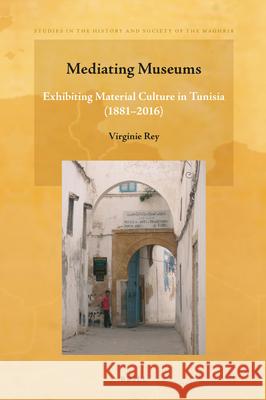 Mediating Museums: Exhibiting Material Culture in Tunisia (1881-2016) Virginie Rey 9789004394964 Brill