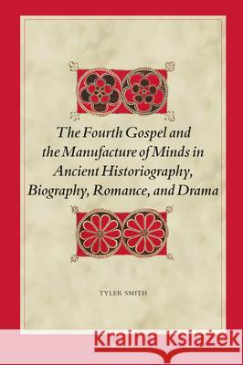 The Fourth Gospel and the Manufacture of Minds in Ancient Historiography, Biography, Romance, and Drama Tyler Smith 9789004396036