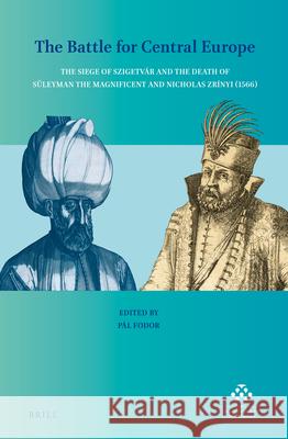 The Battle for Central Europe: The Siege of Szigetvár and the Death of Süleyman the Magnificent and Nicholas Zrínyi (1566) Pál Fodor 9789004396227 Brill