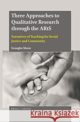 Three Approaches to Qualitative Research through the ARtS: Narratives of Teaching for Social Justice and Community Seungho Moon 9789004396517
