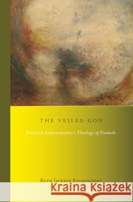 The Veiled God: Friedrich Schleiermacher's Theology of Finitude Ruth Jackson 9789004397811