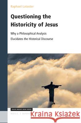 Questioning the Historicity of Jesus: Why a Philosophical Analysis Elucidates the Historical Discourse Raphael Lataster 9789004397934 Brill/Rodopi