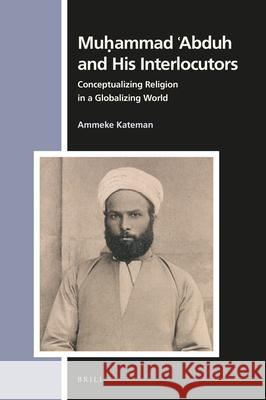 Muḥammad ʿabduh and His Interlocutors: Conceptualizing Religion in a Globalizing World Kateman, Ammeke 9789004398351