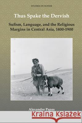 Thus Spake the Dervish: Sufism, Language, and the Religious Margins in Central Asia, 1400-1900 Alexandre Papas, Caroline Kraabel 9789004398504 Brill