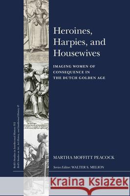 Heroines, Harpies, and Housewives: Imaging Women of Consequence in the Dutch Golden Age Martha Moffitt Peacock 9789004399037 Brill