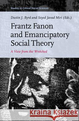 Frantz Fanon and Emancipatory Social Theory: A View from the Wretched Dustin J. Byrd, Seyed Javad Miri 9789004400597