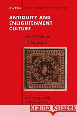 Antiquity and Enlightenment Culture: New Approaches and Perspectives Felicity Loughlin Alexandre Johnston 9789004405035 Brill