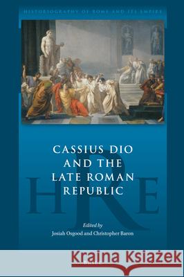 Cassius Dio and the Late Roman Republic Josiah Osgood Christopher Baron 9789004405059 Brill