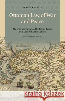 Ottoman Law of War and Peace: The Ottoman Empire and Its Tribute-Payers from the North of the Danube. Second Revised Edition Viorel Panaite 9789004406377 Brill