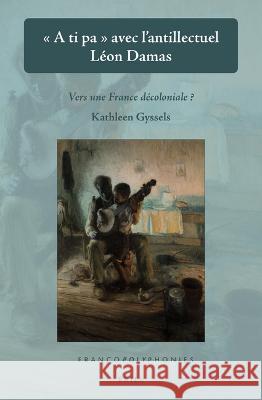 « a Ti Pa » Avec l'Antillectuel Léon Damas: Vers Une France Décoloniale? Gyssels, Kathleen 9789004407206 Brill
