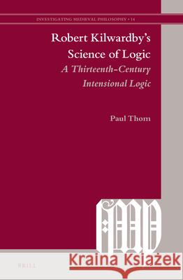 Robert Kilwardby’s Science of Logic: A Thirteenth-Century Intensional Logic Paul Thom 9789004408463 Brill