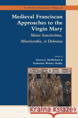 Medieval Franciscan Approaches to the Virgin Mary: Mater Misericordiae Sanctissima et Dolorosa Steven McMichael, Katie Wrisley Shelby 9789004408494