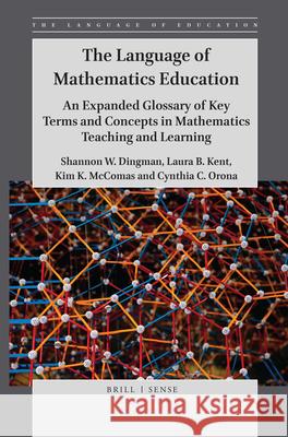 The Language of Mathematics Education: An Expanded Glossary of Key Terms and Concepts in Mathematics Teaching and Learning Shannon W. Dingman, Laura B. Kent, Kim K. McComas, Cynthia C. Orona 9789004409385 Brill