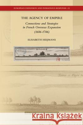 The Agency of Empire: Connections and Strategies in French Overseas Expansion (1686-1746) Elisabeth Heijmans 9789004409439