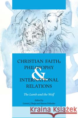 Christian Faith, Philosophy & International Relations: The Lamb and the Wolf Govert Buijs Simon Polinder 9789004409880